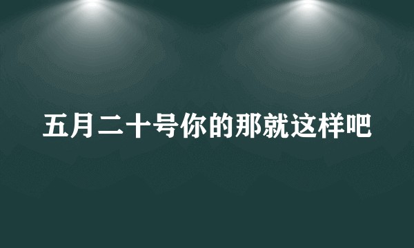 五月二十号你的那就这样吧
