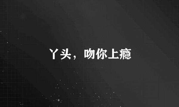 丫头，吻你上瘾