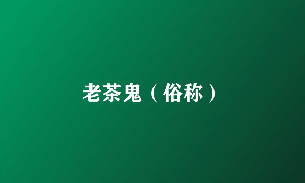 老茶鬼(俗称)