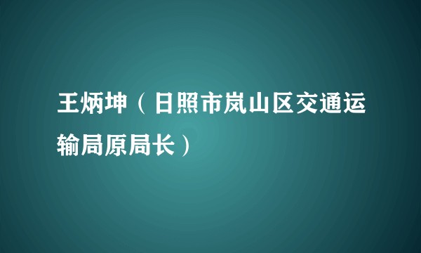 王炳坤（日照市岚山区交通运输局原局长）