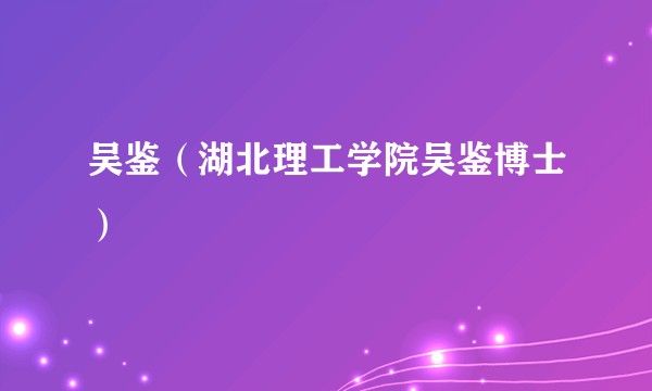 吴鉴（湖北理工学院吴鉴博士）