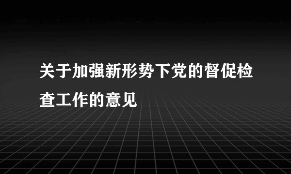 关于加强新形势下党的督促检查工作的意见