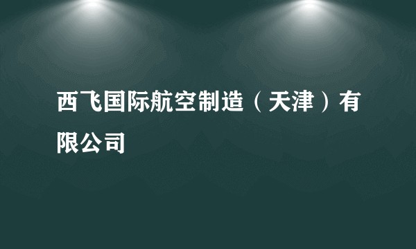 西飞国际航空制造（天津）有限公司