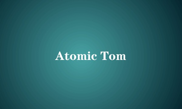 Atomic Tom