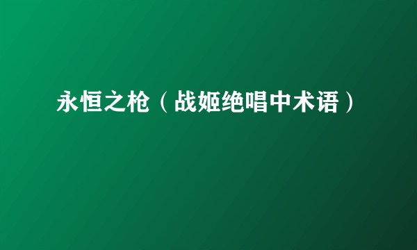 永恒之枪(战姬绝唱中术语)