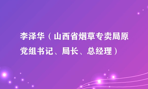 李泽华（山西省烟草专卖局原党组书记、局长、总经理）