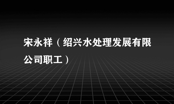 宋永祥(绍兴水处理发展有限公司职工)