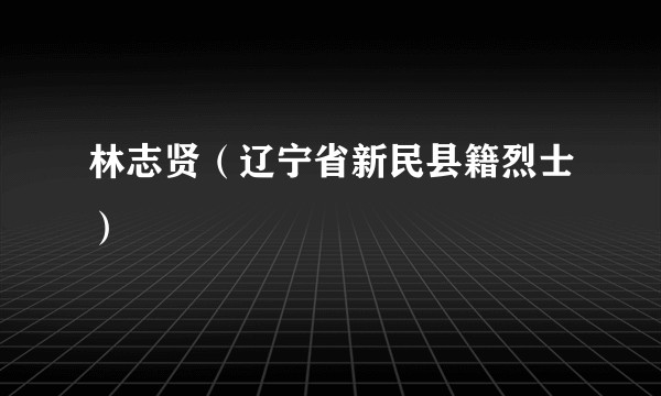 林志贤（辽宁省新民县籍烈士）