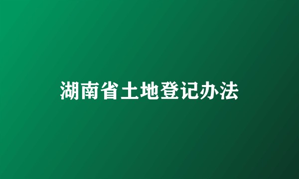 湖南省土地登记办法