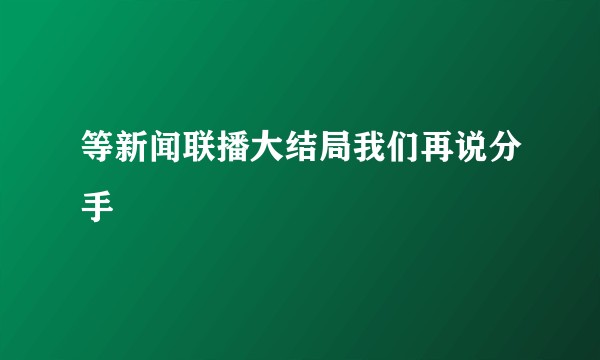 等新闻联播大结局我们再说分手