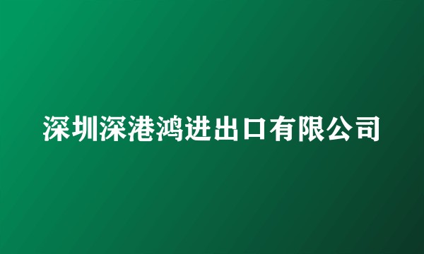 深圳深港鸿进出口有限公司