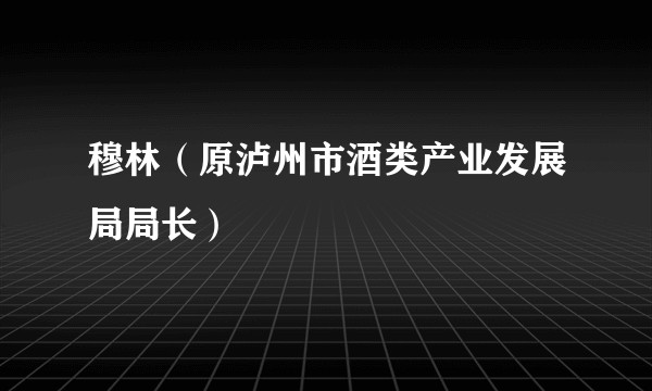 穆林(原泸州市酒类产业发展局局长)