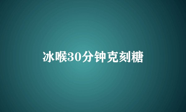 冰喉30分钟克刻糖