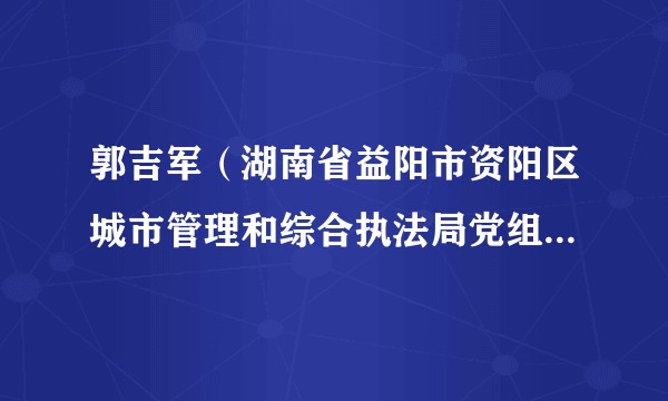 郭吉军（湖南省益阳市资阳区城市管理和综合执法局党组成员、副局长）