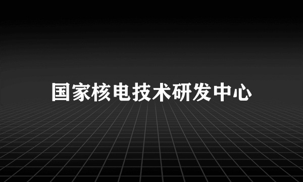 国家核电技术研发中心