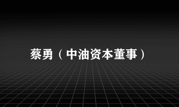 蔡勇（中油资本董事）
