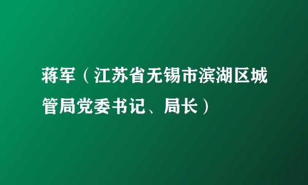 蒋军（江苏省无锡市滨湖区城管局党委书记、局长）
