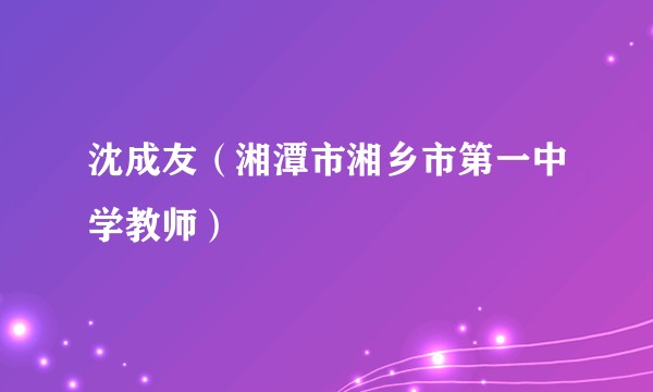 沈成友（湘潭市湘乡市第一中学教师）