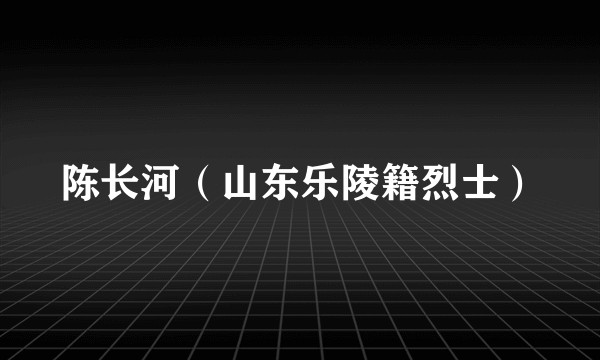 陈长河（山东乐陵籍烈士）