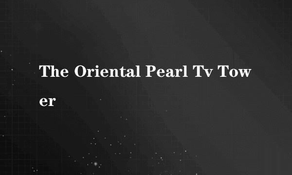 The Oriental Pearl Tv Tower