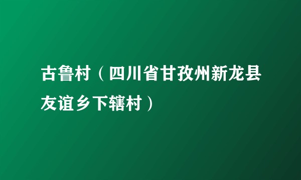 古鲁村（四川省甘孜州新龙县友谊乡下辖村）