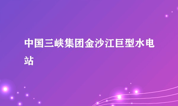 中国三峡集团金沙江巨型水电站