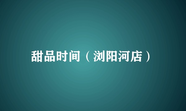 甜品时间（浏阳河店）