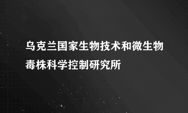 乌克兰国家生物技术和微生物毒株科学控制研究所