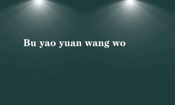 Bu yao yuan wang wo