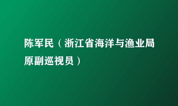 陈军民（浙江省海洋与渔业局原副巡视员）
