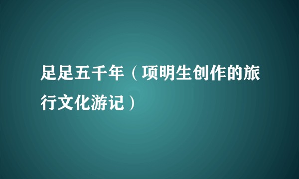 足足五千年（项明生创作的旅行文化游记）