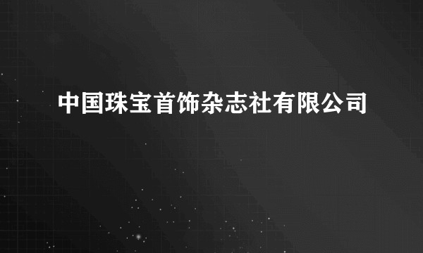 中国珠宝首饰杂志社有限公司