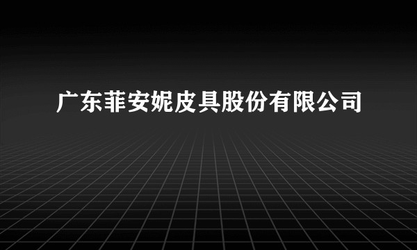 广东菲安妮皮具股份有限公司