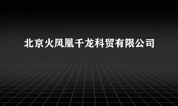 北京火凤凰千龙科贸有限公司