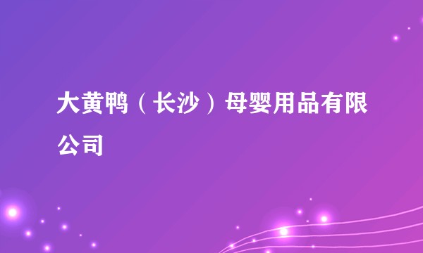 大黄鸭（长沙）母婴用品有限公司