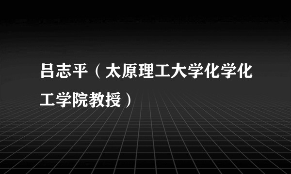 吕志平（太原理工大学化学化工学院教授）