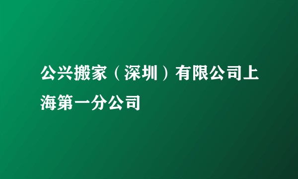 公兴搬家(深圳)有限公司上海第一分公司
