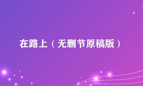 在路上(无删节原稿版)