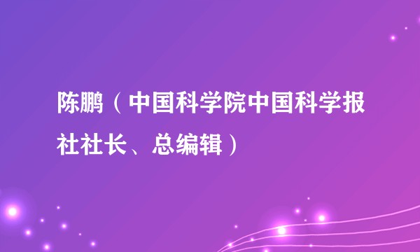 陈鹏(中国科学院中国科学报社社长、总编辑)