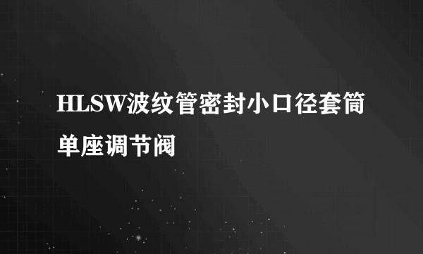 HLSW波纹管密封小口径套筒单座调节阀