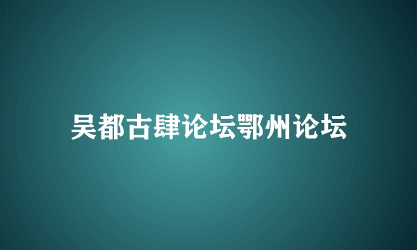 吴都古肆论坛鄂州论坛