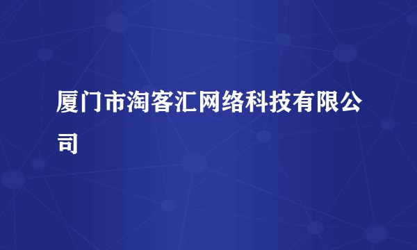 厦门市淘客汇网络科技有限公司