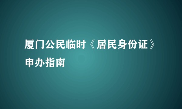 厦门公民临时《居民身份证》申办指南