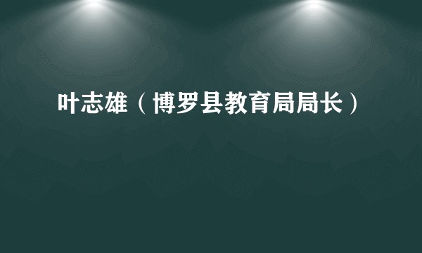 叶志雄（博罗县教育局局长）