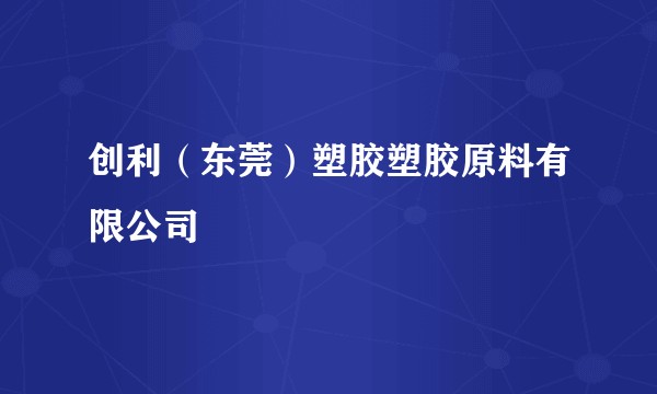 创利（东莞）塑胶塑胶原料有限公司
