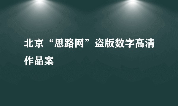 北京“思路网”盗版数字高清作品案