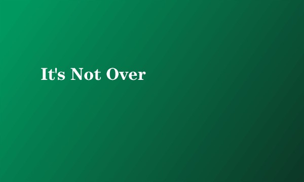 It's Not Over