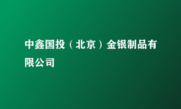 中鑫国投（北京）金银制品有限公司