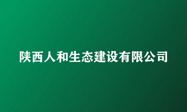 陕西人和生态建设有限公司