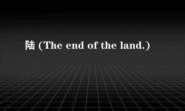 陆 (The end of the land.)